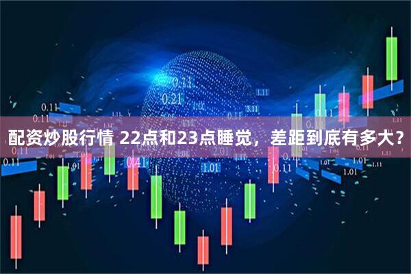 配资炒股行情 22点和23点睡觉，差距到底有多大？