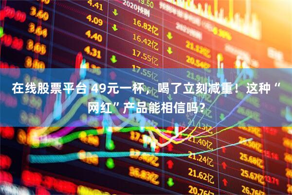 在线股票平台 49元一杯，喝了立刻减重！这种“网红”产品能相信吗？