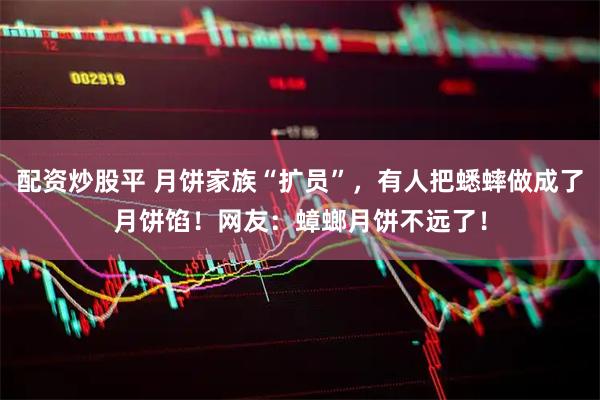配资炒股平 月饼家族“扩员”，有人把蟋蟀做成了月饼馅！网友：蟑螂月饼不远了！