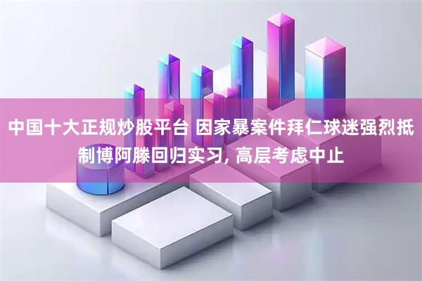 中国十大正规炒股平台 因家暴案件拜仁球迷强烈抵制博阿滕回归实习, 高层考虑中止
