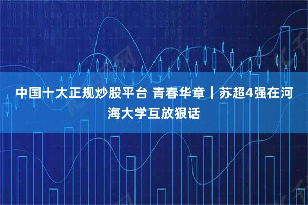 中国十大正规炒股平台 青春华章｜苏超4强在河海大学互放狠话