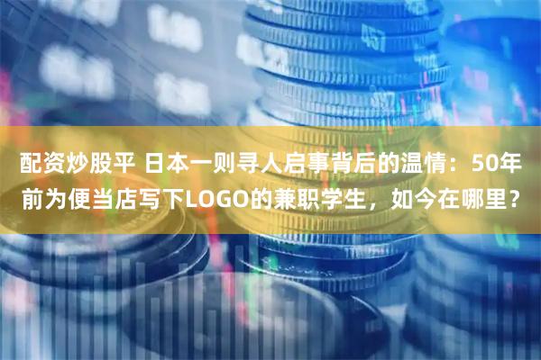 配资炒股平 日本一则寻人启事背后的温情：50年前为便当店写下LOGO的兼职学生，如今在哪里？