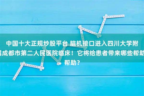 中国十大正规炒股平台 脑机接口进入四川大学附属成都市第二人民医院临床！它将给患者带来哪些帮助？