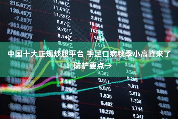 中国十大正规炒股平台 手足口病秋季小高峰来了！防护要点→