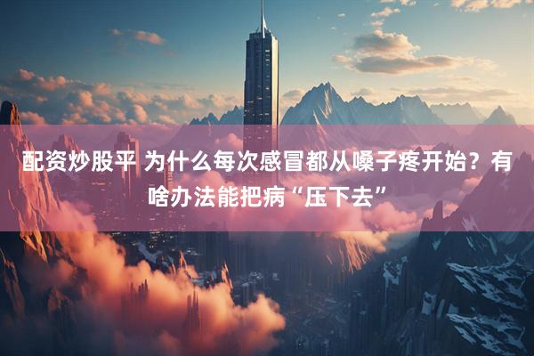 配资炒股平 为什么每次感冒都从嗓子疼开始？有啥办法能把病“压下去”