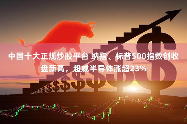 中国十大正规炒股平台 纳指、标普500指数创收盘新高，超威半导体涨超23%