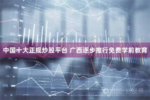中国十大正规炒股平台 广西逐步推行免费学前教育