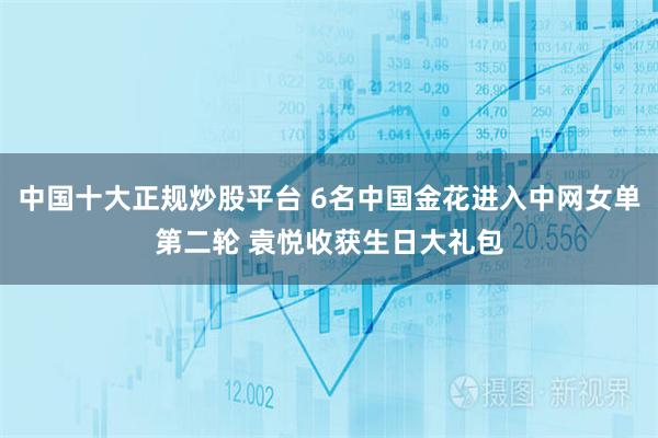 中国十大正规炒股平台 6名中国金花进入中网女单第二轮 袁悦收获生日大礼包