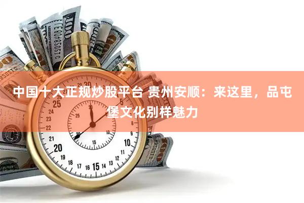中国十大正规炒股平台 贵州安顺：来这里，品屯堡文化别样魅力