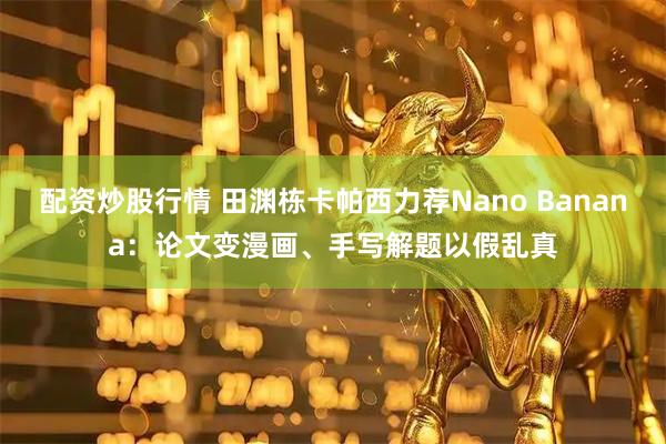 配资炒股行情 田渊栋卡帕西力荐Nano Banana：论文变漫画、手写解题以假乱真