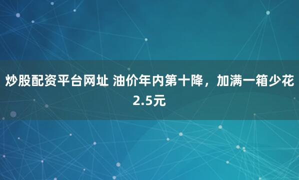 炒股配资平台网址 油价年内第十降，加满一箱少花2.5元