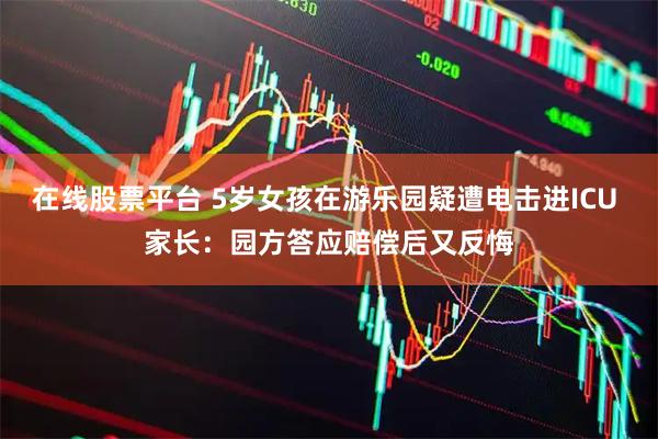 在线股票平台 5岁女孩在游乐园疑遭电击进ICU 家长：园方答应赔偿后又反悔