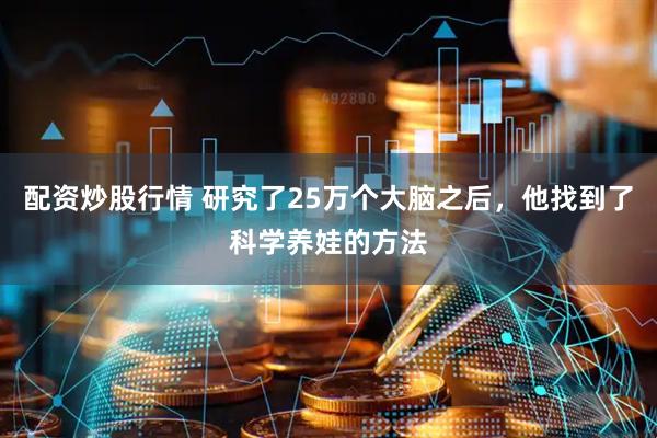配资炒股行情 研究了25万个大脑之后，他找到了科学养娃的方法