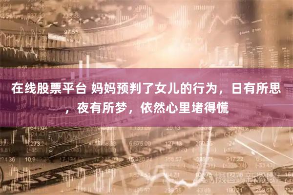 在线股票平台 妈妈预判了女儿的行为，日有所思，夜有所梦，依然心里堵得慌