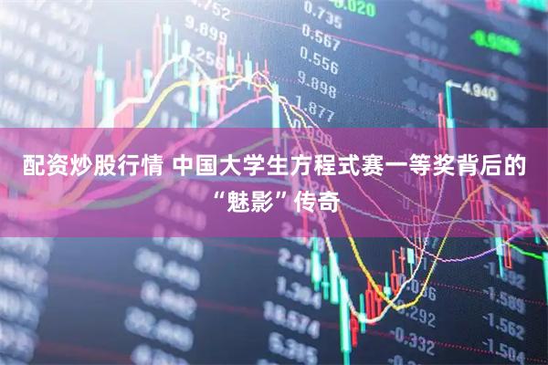 配资炒股行情 中国大学生方程式赛一等奖背后的“魅影”传奇