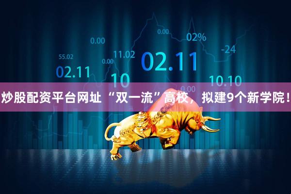 炒股配资平台网址 “双一流”高校，拟建9个新学院！