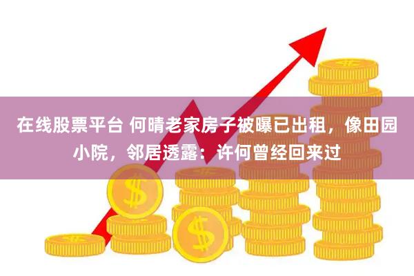 在线股票平台 何晴老家房子被曝已出租，像田园小院，邻居透露：许何曾经回来过