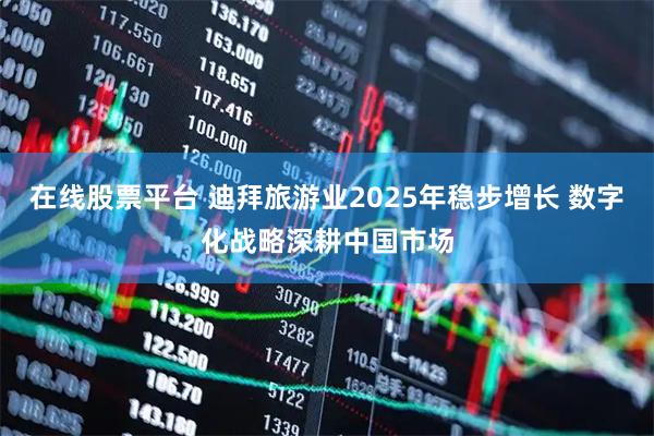 在线股票平台 迪拜旅游业2025年稳步增长 数字化战略深耕中国市场