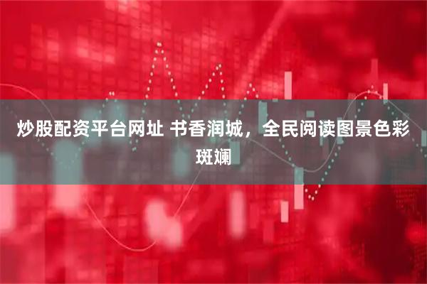 炒股配资平台网址 书香润城，全民阅读图景色彩斑斓