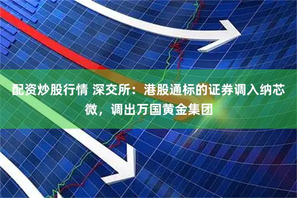 配资炒股行情 深交所：港股通标的证券调入纳芯微，调出万国黄金集团