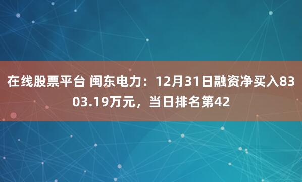 在线股票平台 闽东电力：12月31日融资净买入8303.19万元，当日排名第42