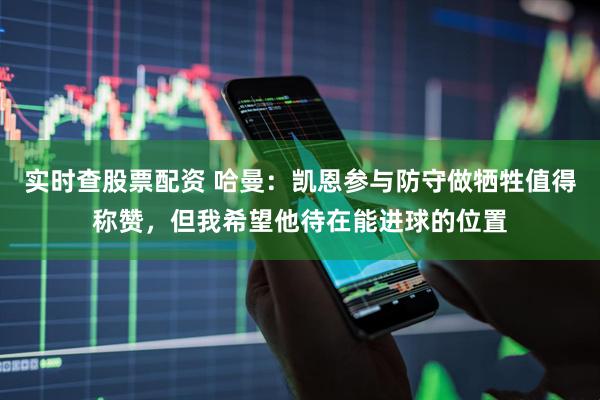 实时查股票配资 哈曼：凯恩参与防守做牺牲值得称赞，但我希望他待在能进球的位置