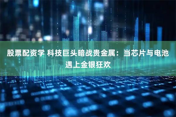 股票配资学 科技巨头暗战贵金属：当芯片与电池遇上金银狂欢
