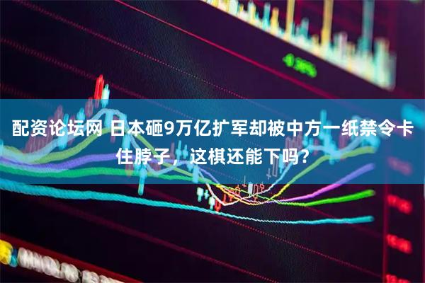 配资论坛网 日本砸9万亿扩军却被中方一纸禁令卡住脖子，这棋还能下吗？