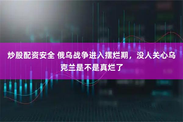炒股配资安全 俄乌战争进入摆烂期，没人关心乌克兰是不是真烂了