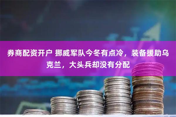 券商配资开户 挪威军队今冬有点冷，装备援助乌克兰，大头兵却没有分配