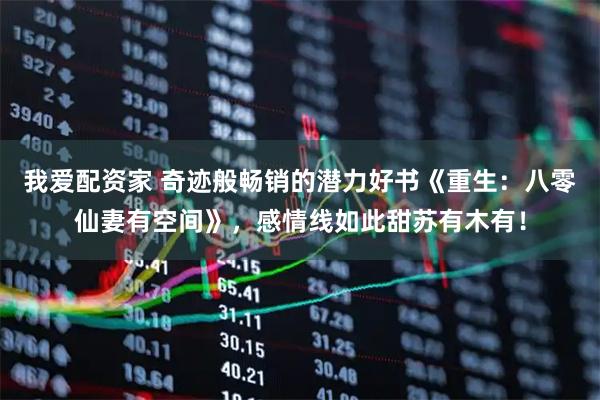 我爱配资家 奇迹般畅销的潜力好书《重生：八零仙妻有空间》，感情线如此甜苏有木有！