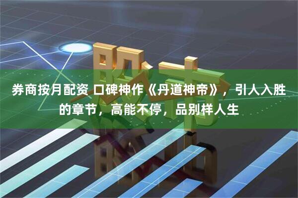 券商按月配资 口碑神作《丹道神帝》，引人入胜的章节，高能不停，品别样人生