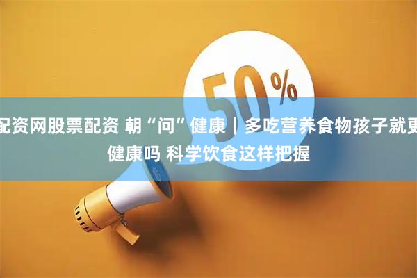 配资网股票配资 朝“问”健康｜多吃营养食物孩子就更健康吗 科学饮食这样把握