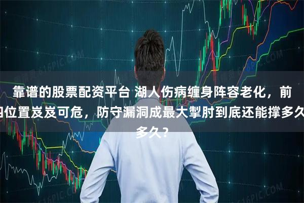 靠谱的股票配资平台 湖人伤病缠身阵容老化，前四位置岌岌可危，防守漏洞成最大掣肘到底还能撑多久？