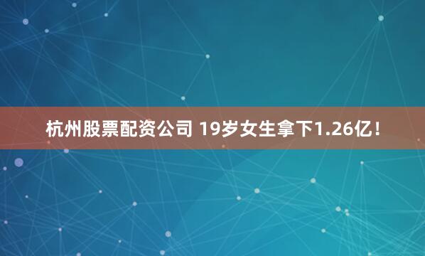 杭州股票配资公司 19岁女生拿下1.26亿！