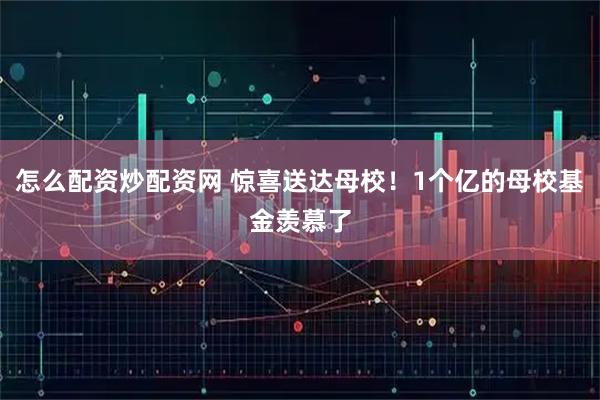 怎么配资炒配资网 惊喜送达母校！1个亿的母校基金羡慕了