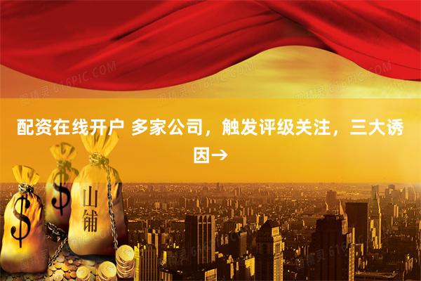 配资在线开户 多家公司，触发评级关注，三大诱因→