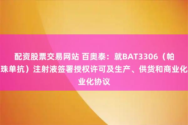 配资股票交易网站 百奥泰：就BAT3306（帕博利珠单抗）注射液签署授权许可及生产、供货和商业化协议