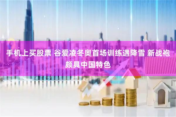 手机上买股票 谷爱凌冬奥首场训练遇降雪 新战袍颇具中国特色