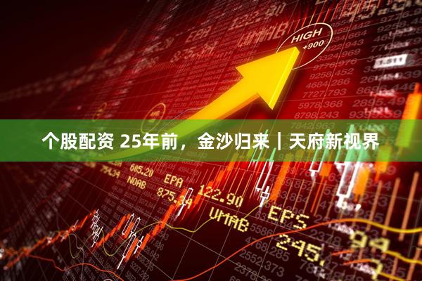 个股配资 25年前，金沙归来｜天府新视界