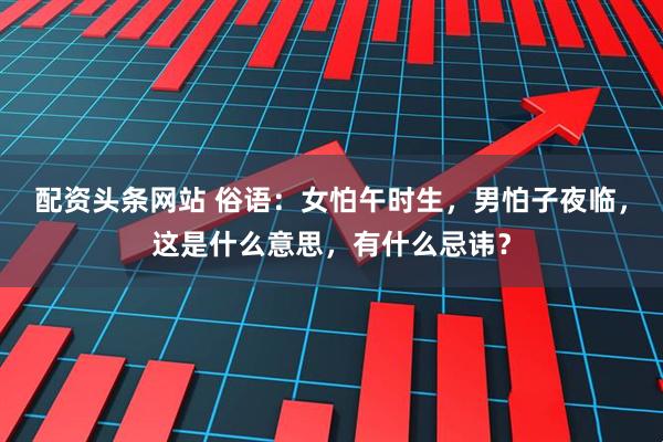 配资头条网站 俗语：女怕午时生，男怕子夜临，这是什么意思，有什么忌讳？