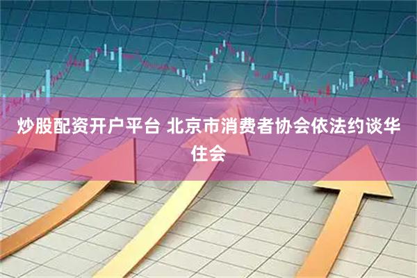 炒股配资开户平台 北京市消费者协会依法约谈华住会