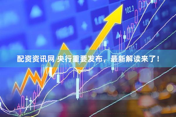 配资资讯网 央行重要发布，最新解读来了！