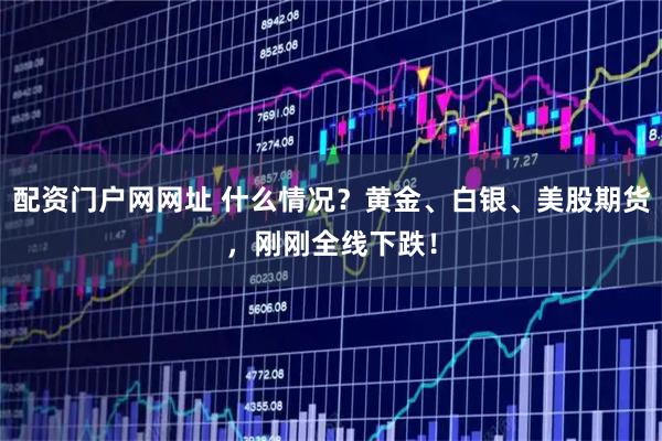 配资门户网网址 什么情况？黄金、白银、美股期货，刚刚全线下跌！