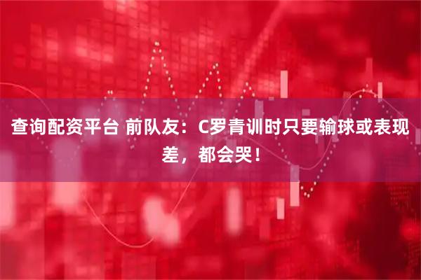 查询配资平台 前队友：C罗青训时只要输球或表现差，都会哭！