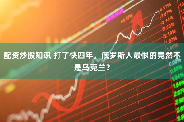 配资炒股知识 打了快四年，俄罗斯人最恨的竟然不是乌克兰？