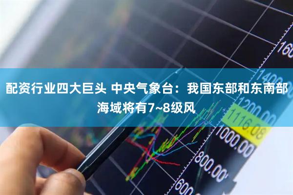 配资行业四大巨头 中央气象台：我国东部和东南部海域将有7~8级风