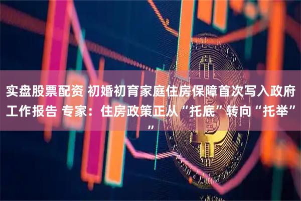 实盘股票配资 初婚初育家庭住房保障首次写入政府工作报告 专家：住房政策正从“托底”转向“托举”