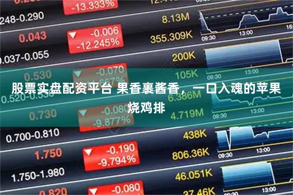 股票实盘配资平台 果香裹酱香，一口入魂的苹果烧鸡排