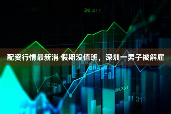 配资行情最新消 假期没值班，深圳一男子被解雇